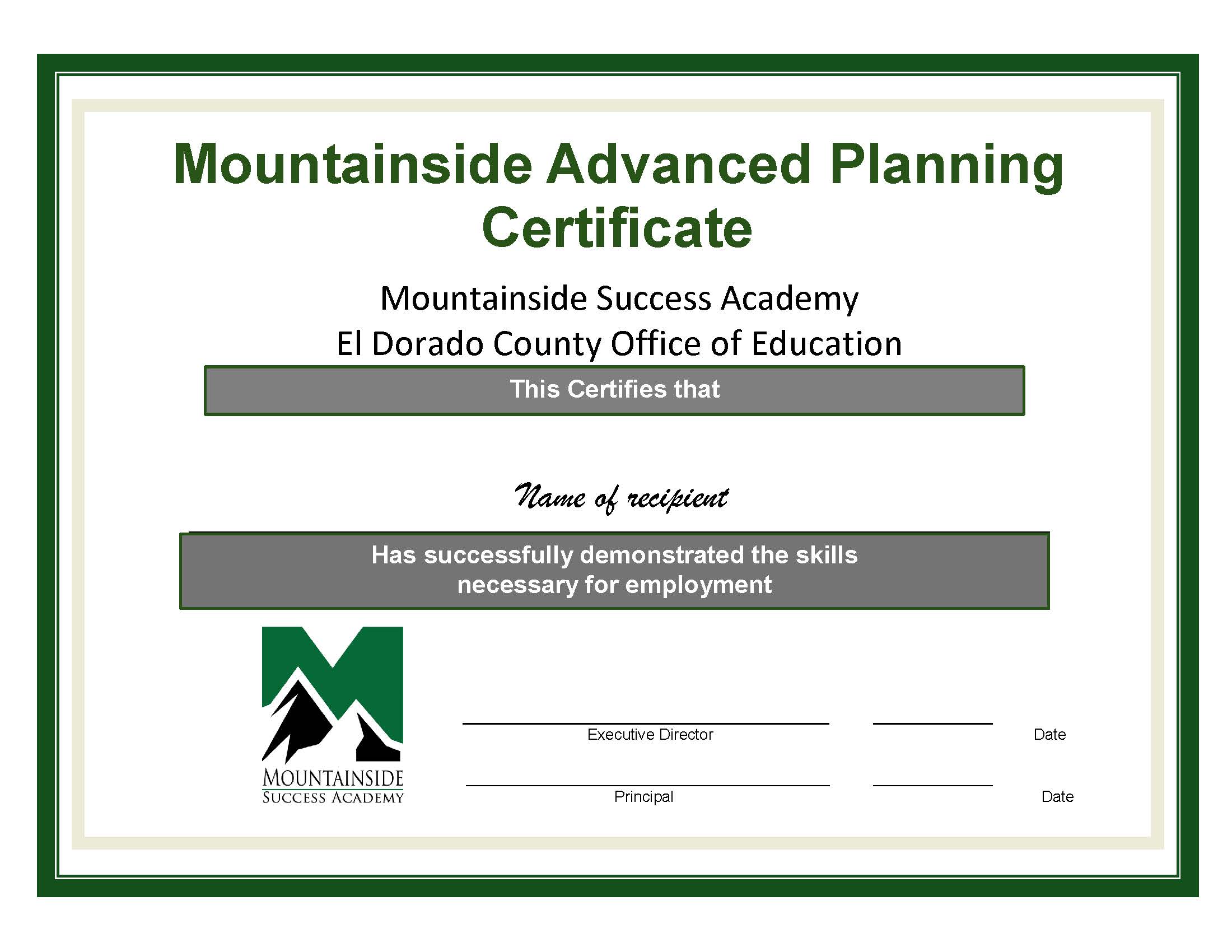 Text: Mountainside Advanced Planning Certificate Text: Mountainside Success Academy El Dorado County Office of Education Text: This Certifies that Insert: Name of recipient Text: Has successfully demonstrated the skills necessary for employment Image: School Logo with text saying Mountainside Success Academy Image/Text: Signature line for Executive Director and Date and Principal  and Date